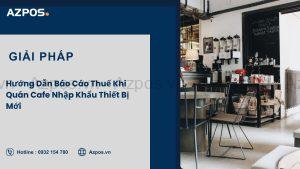 Hướng Dẫn Báo Cáo Thuế Khi Quán Cafe Nhập Khẩu Thiết Bị Mới
