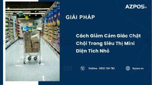 Cách Giảm Cảm Giác Chật Chội Trong Siêu Thị Mini Diện Tích Nhỏ