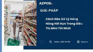 Cách Nào Xử Lý Hàng Hỏng Hết Hạn Trong Siêu Thị Mini Tốt Nhất