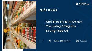 Chủ Siêu Thị Mini Có Nên Trả Lương Cứng Hay Lương Theo Ca