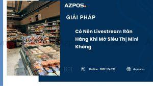 Có Nên Livestream Bán Hàng Khi Mở Siêu Thị Mini Không