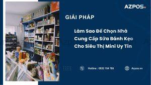 Làm Sao Để Chọn Nhà Cung Cấp Sữa Bánh Kẹo Cho Siêu Thị Mini Uy Tín