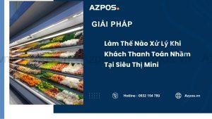 Làm Thế Nào Xử Lý Khi Khách Thanh Toán Nhầm Tại Siêu Thị Mini