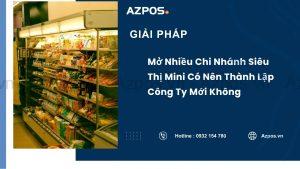 Mở Nhiều Chi Nhánh Siêu Thị Mini Có Nên Thành Lập Công Ty Mới Không