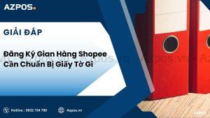Đăng Ký Gian Hàng Shopee Cần Chuẩn Bị Giấy Tờ Gì