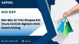 Nên Bán Gì Trên Shopee Khi Chưa Có Kinh Nghiệm Kinh Doanh