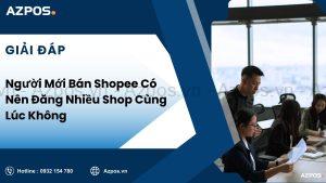 Người Mới Bán Shopee Có Nên Đăng Nhiều Shop Cùng Lúc Không