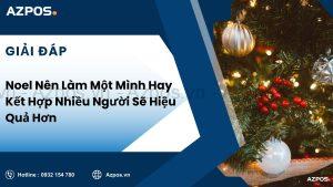 Noel Nên Làm Một Mình Hay Kết Hợp Nhiều Người Sẽ Hiệu Quả Hơn