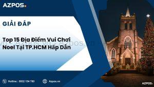 Top 15 Địa Điểm Vui Chơi Noel Tại TP HCM Hấp Dẫn