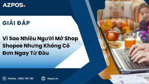 Vì Sao Nhiều Người Mở Shop Shopee Nhưng Không Có Đơn Ngay Từ Đầu
