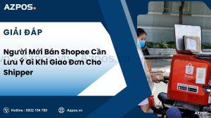 Người Mới Bán Shopee Cần Lưu Ý Gì Khi Giao Đơn Cho Shipper