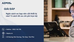 Ngân sách eo hẹp nên cắt thiết bị nào? 5 cách tối ưu chi phí trọn bộ